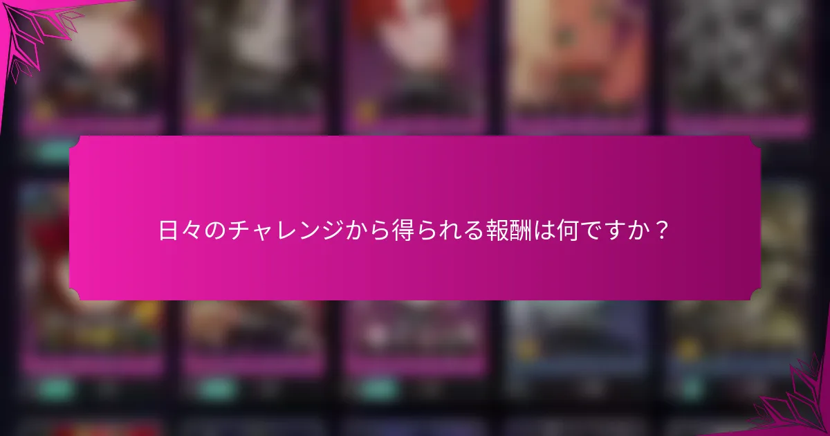 日々のチャレンジから得られる報酬は何ですか？