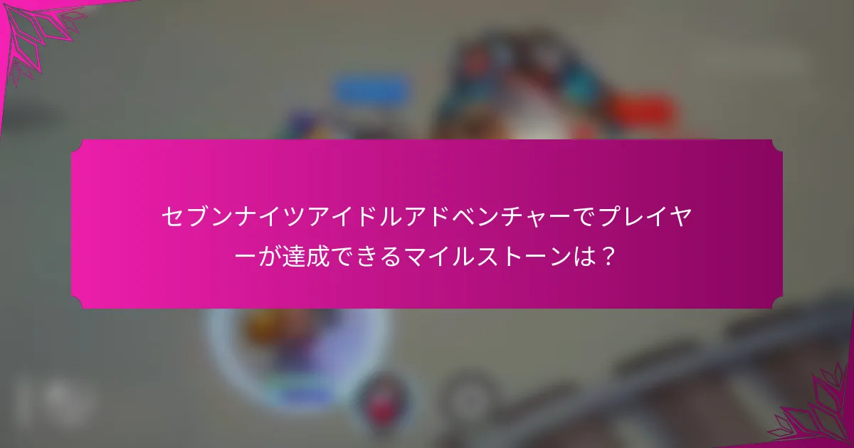 セブンナイツアイドルアドベンチャーでプレイヤーが達成できるマイルストーンは？