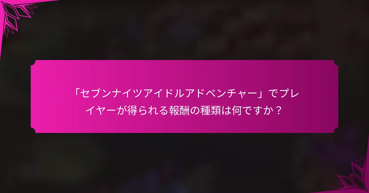 「セブンナイツアイドルアドベンチャー」でプレイヤーが得られる報酬の種類は何ですか？