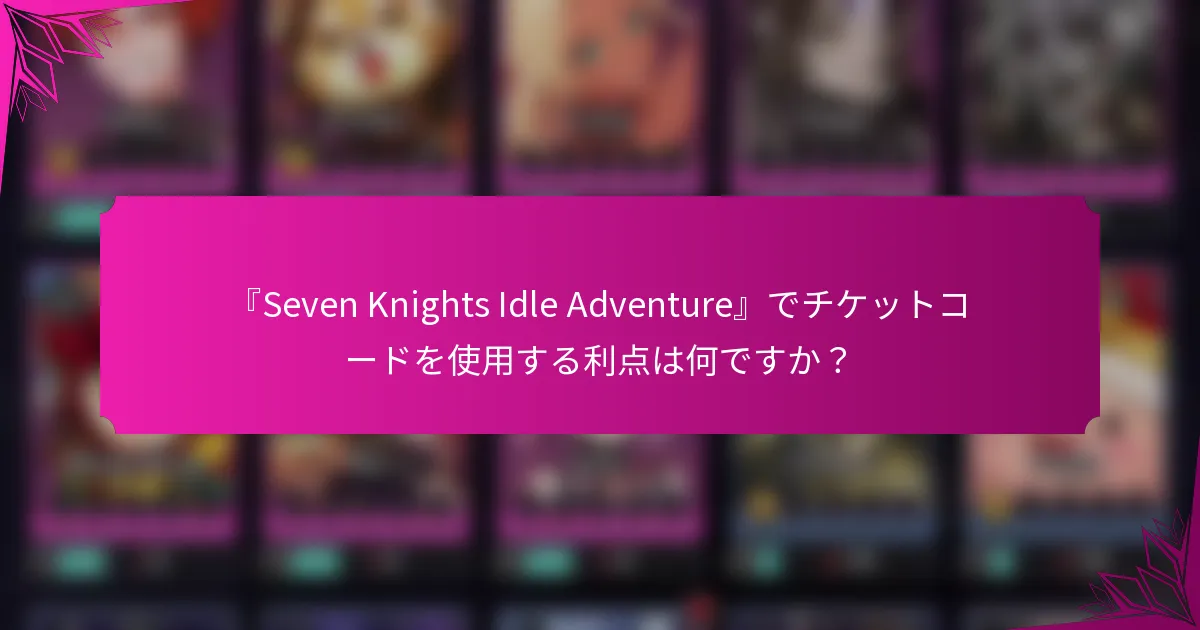 『Seven Knights Idle Adventure』でチケットコードを使用する利点は何ですか？