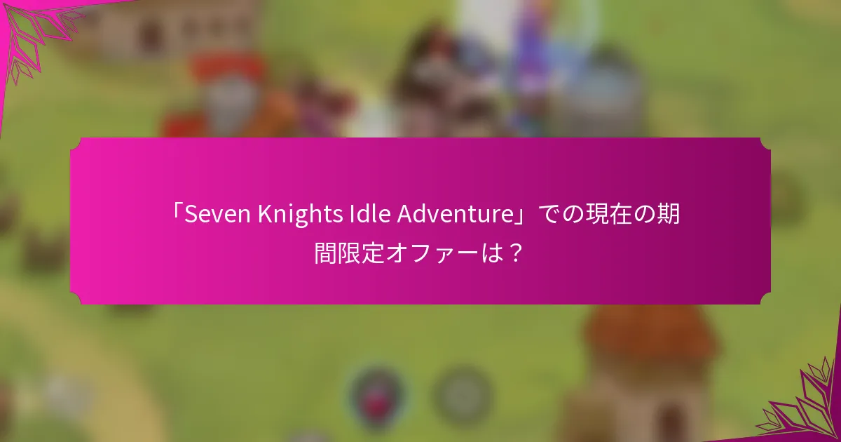 「Seven Knights Idle Adventure」での現在の期間限定オファーは？