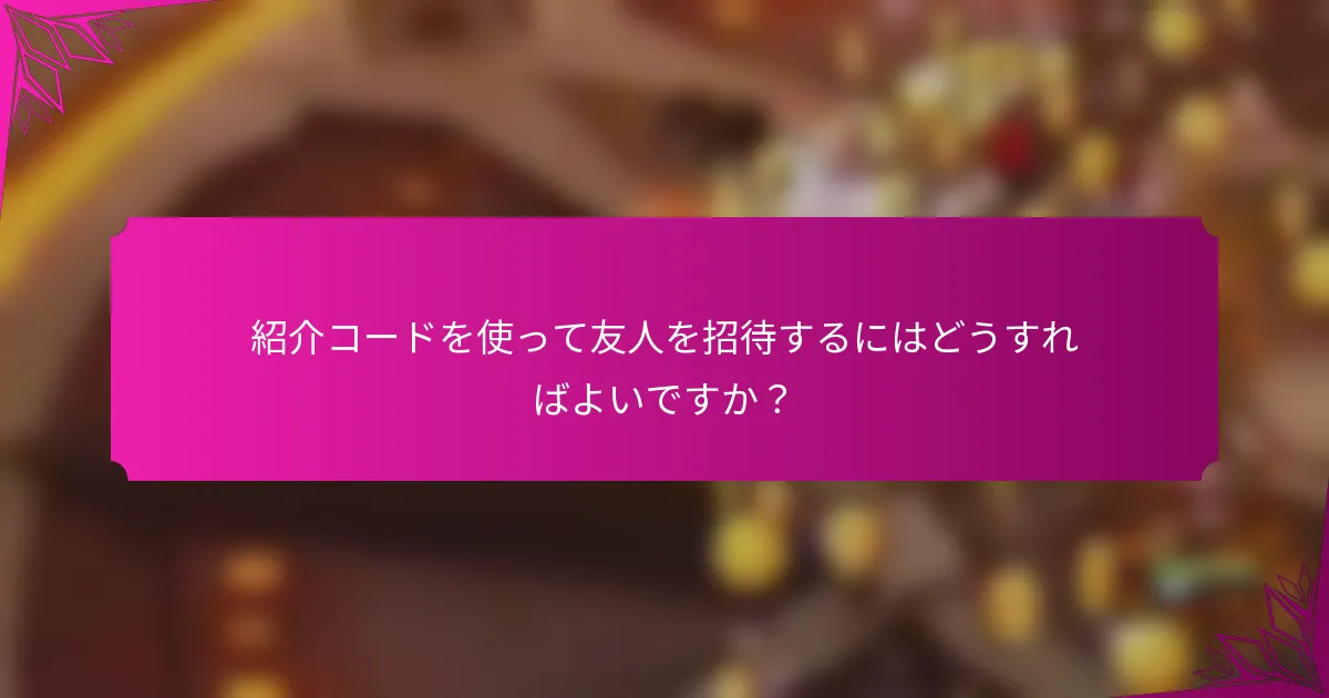 紹介コードを使って友人を招待するにはどうすればよいですか？